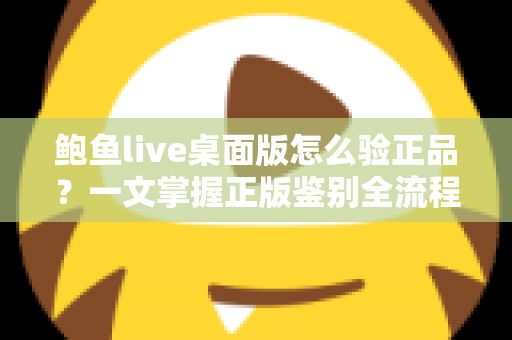 鲍鱼live桌面版怎么验正品？一文掌握正版鉴别全流程，守护你的设备与隐私安全