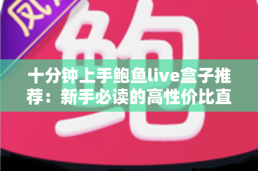 十分钟上手鲍鱼live盒子推荐:新手必读的高性价比直播盒子选购与快速安装全攻略 十分钟上手鲍鱼live盒子推荐:新手必读的高性价比直播盒子选购与快速安装全攻略