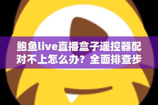 鲍鱼live直播盒子遥控器配对不上怎么办?全面排查步骤与实用解决指南助你快速恢复使用 鲍鱼live直播盒子遥控器配对不上怎么办?全面排查步骤与实用解决指南助你快速恢复使用