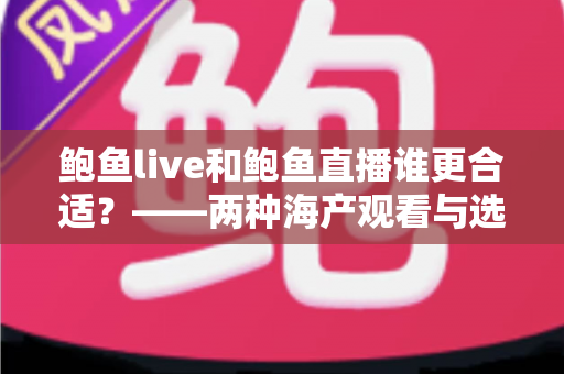 鲍鱼live和鲍鱼直播谁更合适?——两种海产观看与选购方式的全维度对比指南 鲍鱼live和鲍鱼直播谁更合适?——两种海产观看与选购方式的全维度对比指南