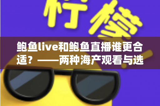 鲍鱼live和鲍鱼直播谁更合适？——两种海产观看与选购方式的全维度对比指南