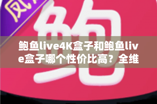 鲍鱼live4K盒子和鲍鱼live盒子哪个性价比高?全维度对比评测,帮你把钱花在刀刃上 鲍鱼live4K盒子和鲍鱼live盒子哪个性价比高?全维度对比评测,帮你把钱花在刀刃上