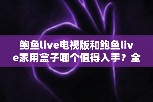 鲍鱼live电视版和鲍鱼live家用盒子哪个值得入手?全方位深度对比与选购指南 鲍鱼live电视版和鲍鱼live家用盒子哪个值得入手?全方位深度对比与选购指南
