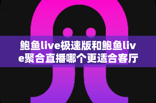 鲍鱼live极速版和鲍鱼live聚合直播哪个更适合客厅?——大屏直播观影体验全面对比与家庭选购指南 鲍鱼live极速版和鲍鱼live聚合直播哪个更适合客厅?——大屏直播观影体验全面对比与家庭选购指南