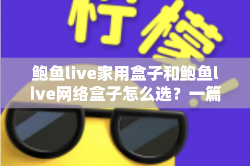 鲍鱼live家用盒子和鲍鱼live网络盒子怎么选?一篇看懂差异、场景与避坑指南 鲍鱼live家用盒子和鲍鱼live网络盒子怎么选?一篇看懂差异、场景与避坑指南