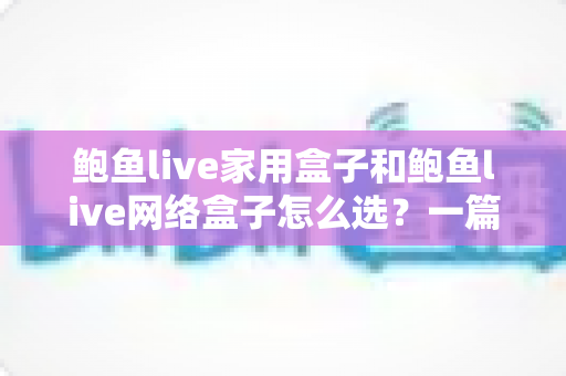 鲍鱼live家用盒子和鲍鱼live网络盒子怎么选?一篇看懂差异、场景与避坑指南 鲍鱼live家用盒子和鲍鱼live网络盒子怎么选?一篇看懂差异、场景与避坑指南