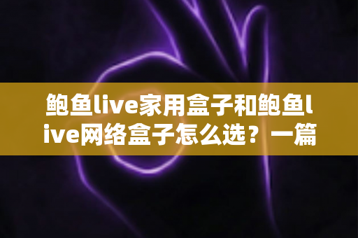 鲍鱼live家用盒子和鲍鱼live网络盒子怎么选?一篇看懂差异、场景与避坑指南 鲍鱼live家用盒子和鲍鱼live网络盒子怎么选?一篇看懂差异、场景与避坑指南