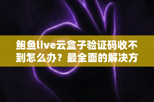 鲍鱼live云盒子验证码收不到怎么办？最全面的解决方法与避坑指南