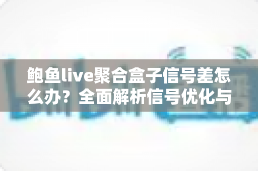鲍鱼live聚合盒子信号差怎么办?全面解析信号优化与故障排除实用指南 鲍鱼live聚合盒子信号差怎么办?全面解析信号优化与故障排除实用指南