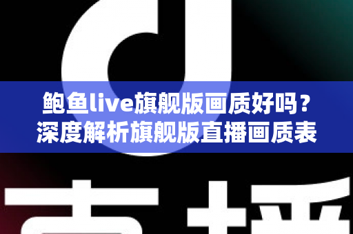 鲍鱼live旗舰版画质好吗?深度解析旗舰版直播画质表现与观看体验全指南 鲍鱼live旗舰版画质好吗?深度解析旗舰版直播画质表现与观看体验全指南