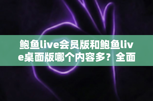 鲍鱼live会员版和鲍鱼live桌面版哪个内容多?全面对比解析,帮你选出最适合的观看版本 鲍鱼live会员版和鲍鱼live桌面版哪个内容多?全面对比解析,帮你选出最适合的观看版本