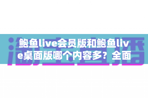鲍鱼live会员版和鲍鱼live桌面版哪个内容多?全面对比解析,帮你选出最适合的观看版本 鲍鱼live会员版和鲍鱼live桌面版哪个内容多?全面对比解析,帮你选出最适合的观看版本