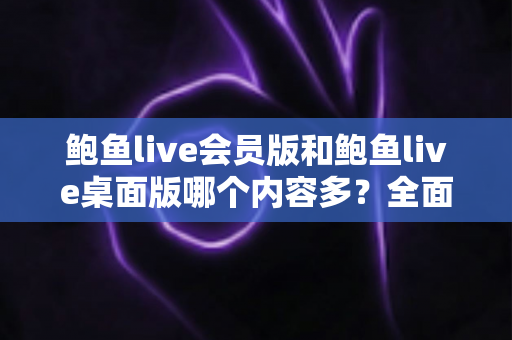 鲍鱼live会员版和鲍鱼live桌面版哪个内容多?全面对比解析,帮你选出最适合的观看版本 鲍鱼live会员版和鲍鱼live桌面版哪个内容多?全面对比解析,帮你选出最适合的观看版本