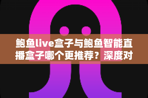 鲍鱼live盒子与鲍鱼智能直播盒子哪个更推荐?深度对比评测帮你选对不踩坑 鲍鱼live盒子与鲍鱼智能直播盒子哪个更推荐?深度对比评测帮你选对不踩坑