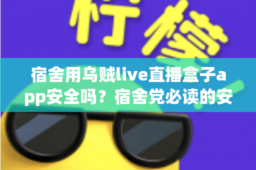 宿舍用乌贼live直播盒子app安全吗?宿舍党必读的安全使用全解析 宿舍用乌贼live直播盒子app安全吗?宿舍党必读的安全使用全解析
