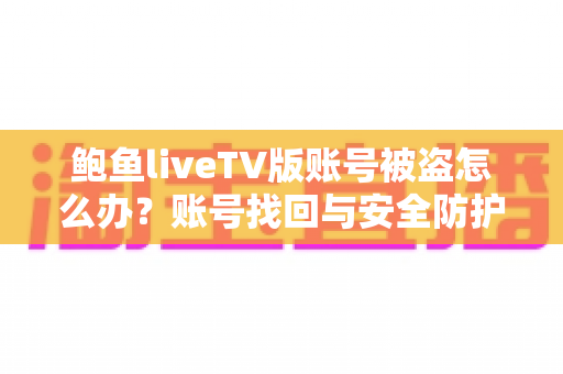 鲍鱼liveTV版账号被盗怎么办?账号找回与安全防护完全攻略 鲍鱼liveTV版账号被盗怎么办?账号找回与安全防护完全攻略
