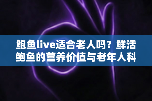 鲍鱼live适合老人吗？鲜活鲍鱼的营养价值与老年人科学食用全攻略