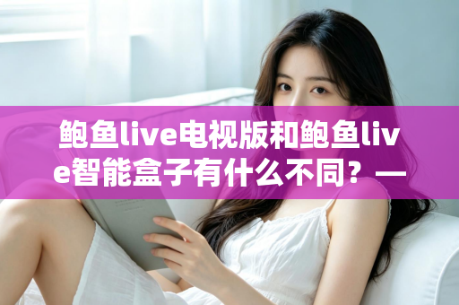 鲍鱼live电视版和鲍鱼live智能盒子有什么不同?——版本差异全解析,帮你选对大屏观影方案 鲍鱼live电视版和鲍鱼live智能盒子有什么不同?——版本差异全解析,帮你选对大屏观影方案