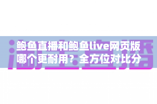鲍鱼直播和鲍鱼live网页版哪个更耐用？全方位对比分析与实用使用指南