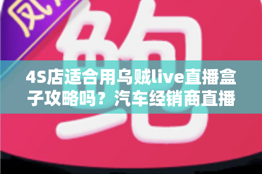 4S店适合用乌贼live直播盒子攻略吗?汽车经销商直播获客全解析 4S店适合用乌贼live直播盒子攻略吗?汽车经销商直播获客全解析