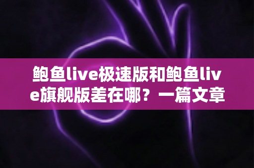 鲍鱼live极速版和鲍鱼live旗舰版差在哪?一篇文章带你全面对比两大版本 鲍鱼live极速版和鲍鱼live旗舰版差在哪?一篇文章带你全面对比两大版本