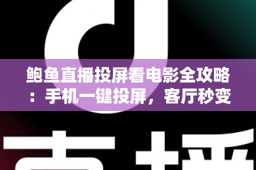 鲍鱼直播投屏看电影全攻略:手机一键投屏,客厅秒变私人影院 鲍鱼直播投屏看电影全攻略:手机一键投屏,客厅秒变私人影院