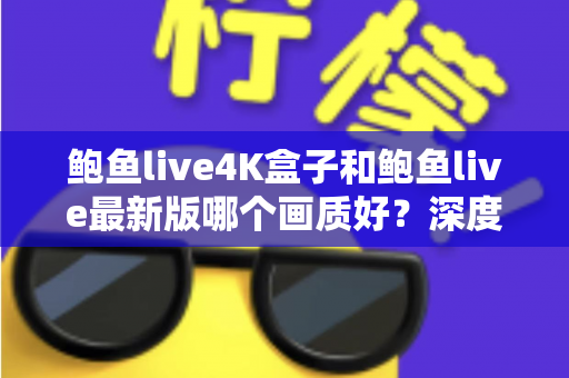 鲍鱼live4K盒子和鲍鱼live最新版哪个画质好？深度画质对比与选购指南全解析