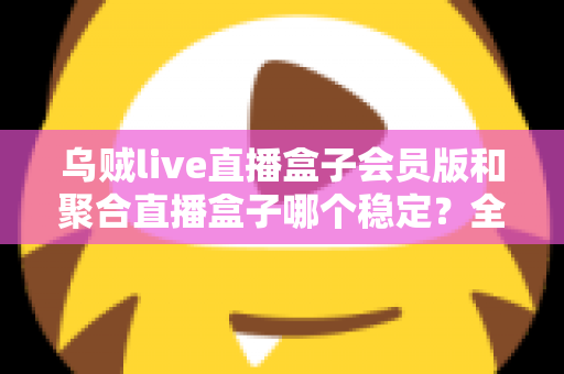 乌贼live直播盒子会员版和聚合直播盒子哪个稳定?全面对比解析助你找到最流畅的观影体验 乌贼live直播盒子会员版和聚合直播盒子哪个稳定?全面对比解析助你找到最流畅的观影体验