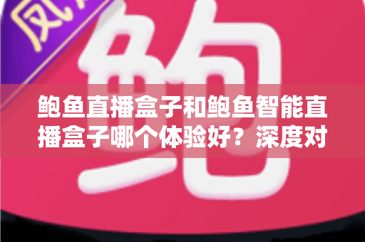 鲍鱼直播盒子和鲍鱼智能直播盒子哪个体验好？深度对比评测帮你一次选对