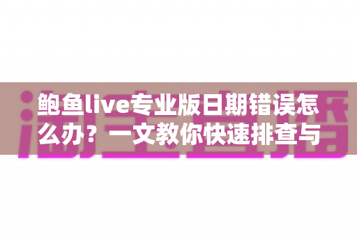 鲍鱼live专业版日期错误怎么办?一文教你快速排查与彻底解决 鲍鱼live专业版日期错误怎么办?一文教你快速排查与彻底解决