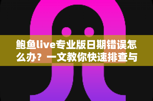 鲍鱼live专业版日期错误怎么办?一文教你快速排查与彻底解决 鲍鱼live专业版日期错误怎么办?一文教你快速排查与彻底解决