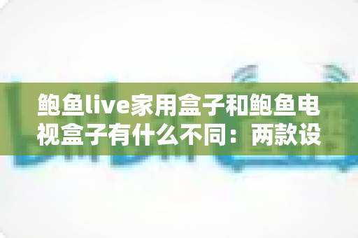 鲍鱼live家用盒子和鲍鱼电视盒子有什么不同：两款设备核心区别详解与选购全攻略