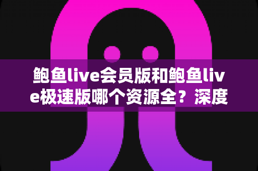 鲍鱼live会员版和鲍鱼live极速版哪个资源全？深度对比解析，帮你一步选对版本