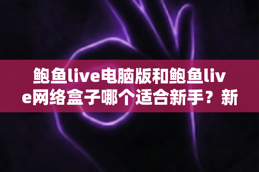 鲍鱼live电脑版和鲍鱼live网络盒子哪个适合新手?新手选型全攻略一次讲清楚 鲍鱼live电脑版和鲍鱼live网络盒子哪个适合新手?新手选型全攻略一次讲清楚