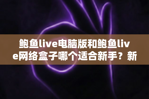 鲍鱼live电脑版和鲍鱼live网络盒子哪个适合新手?新手选型全攻略一次讲清楚 鲍鱼live电脑版和鲍鱼live网络盒子哪个适合新手?新手选型全攻略一次讲清楚