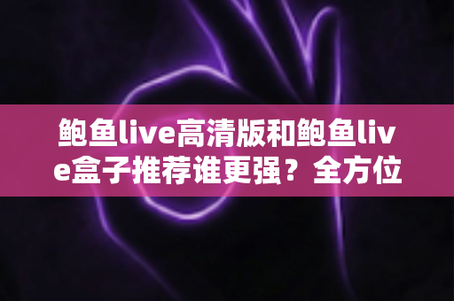 鲍鱼live高清版和鲍鱼live盒子推荐谁更强?全方位对比帮你选对版本 鲍鱼live高清版和鲍鱼live盒子推荐谁更强?全方位对比帮你选对版本