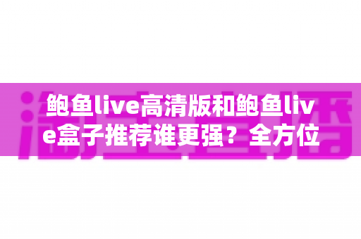 鲍鱼live高清版和鲍鱼live盒子推荐谁更强?全方位对比帮你选对版本 鲍鱼live高清版和鲍鱼live盒子推荐谁更强?全方位对比帮你选对版本