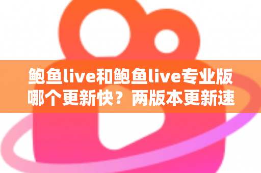 鲍鱼live和鲍鱼live专业版哪个更新快？两版本更新速度深度对比与实用选择指南