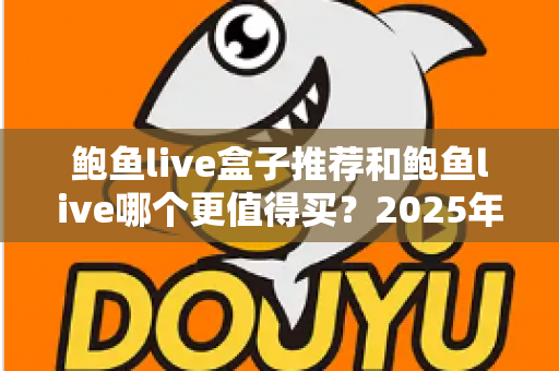 鲍鱼live盒子推荐和鲍鱼live哪个更值得买?2025年深度对比选购指南 鲍鱼live盒子推荐和鲍鱼live哪个更值得买?2025年深度对比选购指南