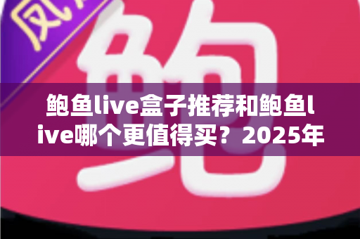 鲍鱼live盒子推荐和鲍鱼live哪个更值得买？2025年深度对比选购指南