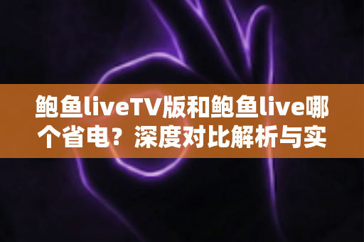 鲍鱼liveTV版和鲍鱼live哪个省电?深度对比解析与实用省电指南 鲍鱼liveTV版和鲍鱼live哪个省电?深度对比解析与实用省电指南