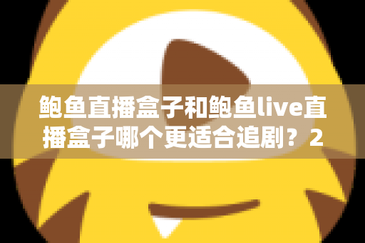 鲍鱼直播盒子和鲍鱼live直播盒子哪个更适合追剧?2025最新深度对比评测,帮你一眼选对家庭追剧神器 鲍鱼直播盒子和鲍鱼live直播盒子哪个更适合追剧?2025最新深度对比评测,帮你一眼选对家庭追剧神器