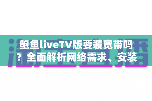 鲍鱼liveTV版要装宽带吗？全面解析网络需求、安装条件与联网方式选择指南