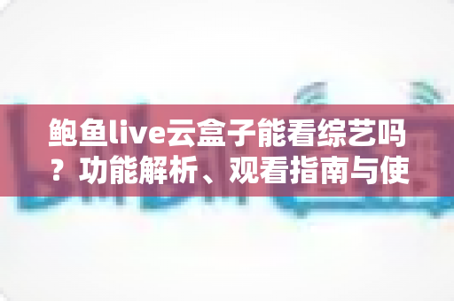 鲍鱼live云盒子能看综艺吗？功能解析、观看指南与使用注意事项全攻略
