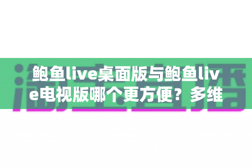 鲍鱼live桌面版与鲍鱼live电视版哪个更方便?多维度深度对比帮你选出最合适的观看方案 鲍鱼live桌面版与鲍鱼live电视版哪个更方便?多维度深度对比帮你选出最合适的观看方案