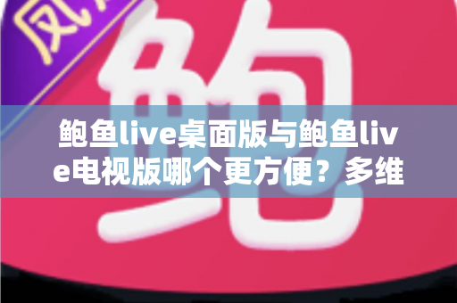 鲍鱼live桌面版与鲍鱼live电视版哪个更方便?多维度深度对比帮你选出最合适的观看方案 鲍鱼live桌面版与鲍鱼live电视版哪个更方便?多维度深度对比帮你选出最合适的观看方案