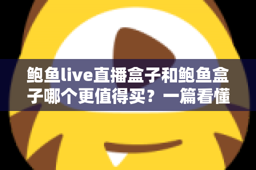 鲍鱼live直播盒子和鲍鱼盒子哪个更值得买?一篇看懂两款电视盒子的差异、优缺点与选购建议 鲍鱼live直播盒子和鲍鱼盒子哪个更值得买?一篇看懂两款电视盒子的差异、优缺点与选购建议