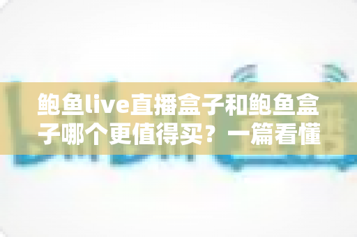 鲍鱼live直播盒子和鲍鱼盒子哪个更值得买?一篇看懂两款电视盒子的差异、优缺点与选购建议 鲍鱼live直播盒子和鲍鱼盒子哪个更值得买?一篇看懂两款电视盒子的差异、优缺点与选购建议