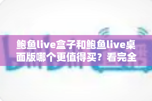 鲍鱼live盒子和鲍鱼live桌面版哪个更值得买？看完全文再掏钱也不迟