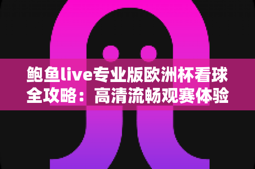 鲍鱼live专业版欧洲杯看球全攻略：高清流畅观赛体验一站式指南
